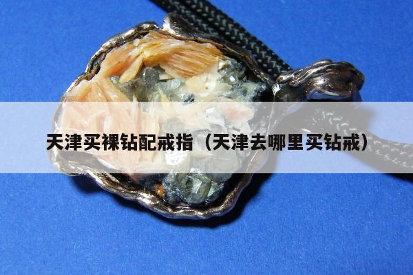 天津买裸钻配戒指，天津去哪里买钻戒