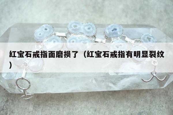 红宝石戒指面磨损了，红宝石戒指有明显裂纹