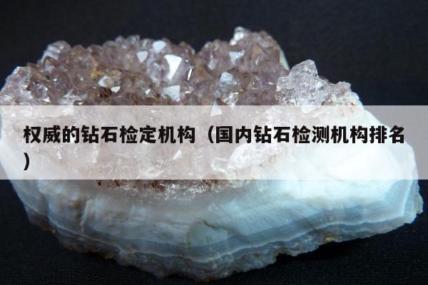 权威的钻石检定机构，国内钻石检测机构排名