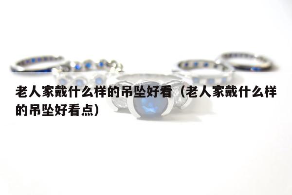 老人家戴什么样的吊坠好看，老人家戴什么样的吊坠好看点