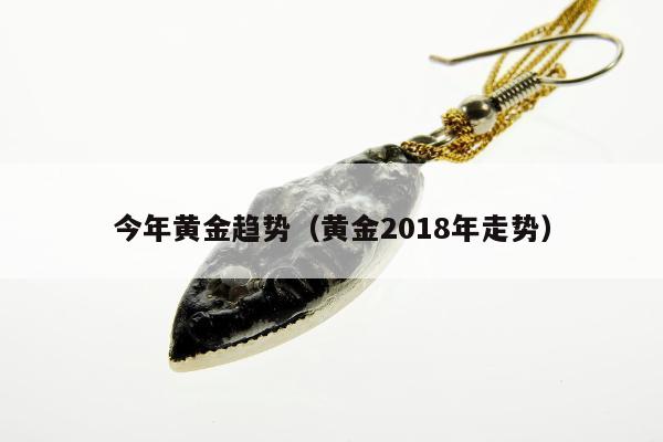 今年黄金趋势，黄金2018年走势