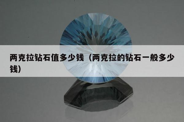 两克拉钻石值多少钱，两克拉的钻石一般多少钱