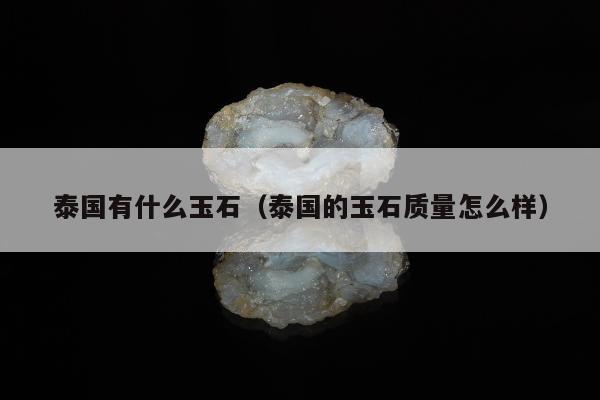 泰国有什么玉石，泰国的玉石质量怎么样