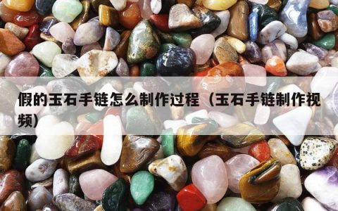 假的玉石手链怎么制作过程，玉石手链制作视频