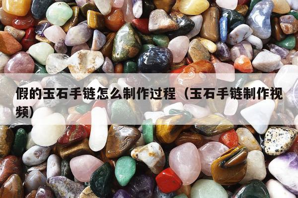 假的玉石手链怎么制作过程，玉石手链制作视频