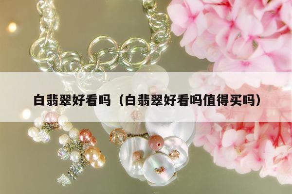 白翡翠好看吗，白翡翠好看吗值得买吗