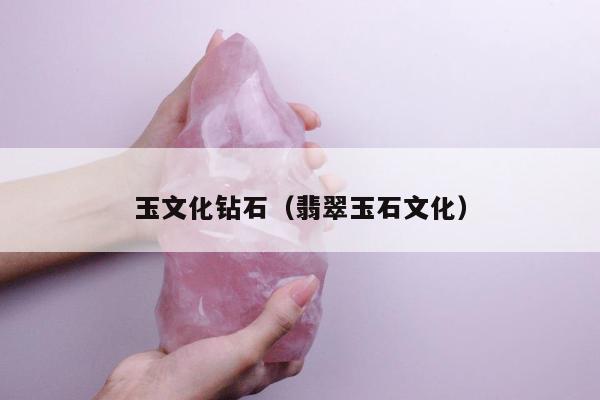 玉文化钻石，翡翠玉石文化