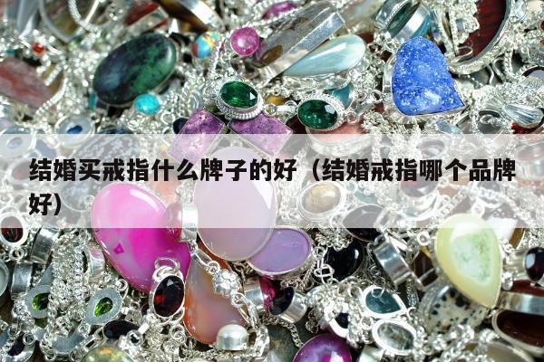 结婚买戒指什么牌子的好，结婚戒指哪个品牌好