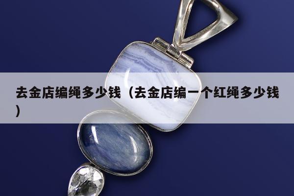 去金店编绳多少钱，去金店编一个红绳多少钱