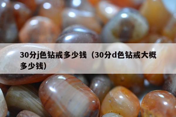 0分j色钻戒多少钱，30分d色钻戒大概多少钱"
