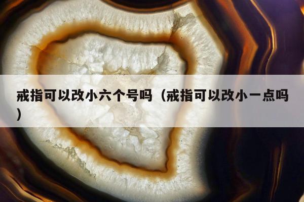 戒指可以改小六个号吗，戒指可以改小一点吗