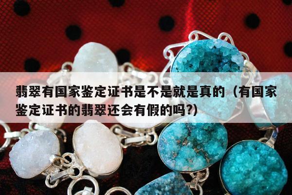 翡翠有国家鉴定证书是不是就是真的，有国家鉴定证书的翡翠还会有假的吗?