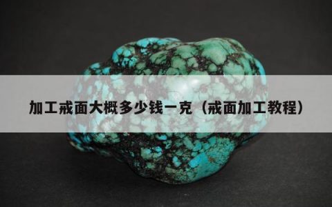 加工戒面大概多少钱一克，戒面加工教程