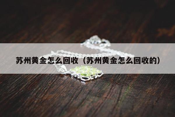 苏州黄金怎么回收，苏州黄金怎么回收的