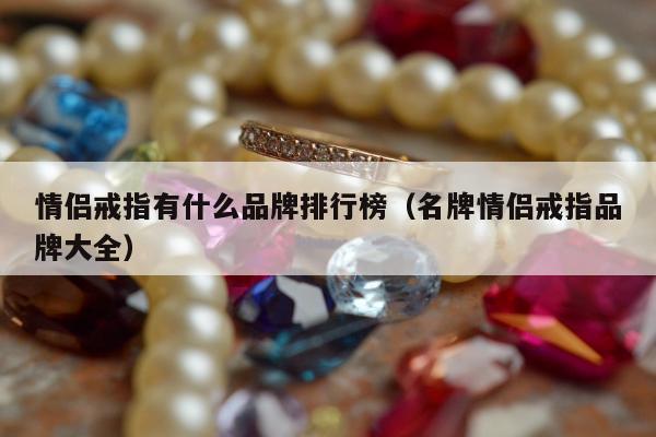 情侣戒指有什么品牌排行榜，名牌情侣戒指品牌大全