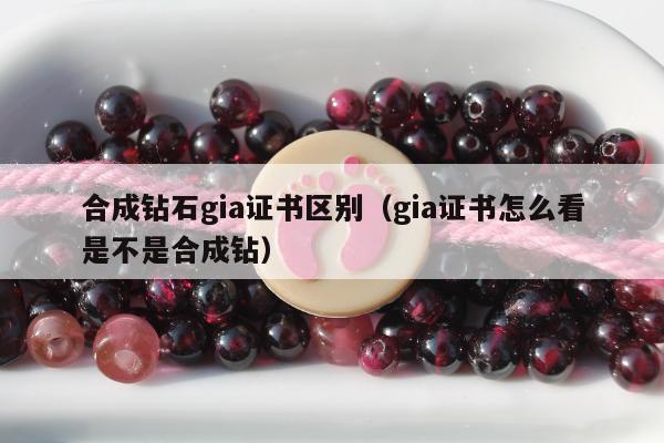 合成钻石gia证书区别，gia证书怎么看是不是合成钻