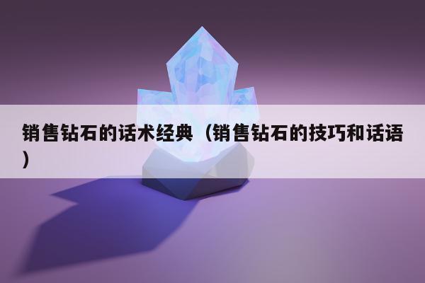 销售钻石的话术经典，销售钻石的技巧和话语
