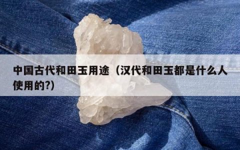 中国古代和田玉用途，汉代和田玉都是什么人使用的?