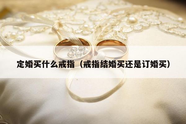 定婚买什么戒指，戒指结婚买还是订婚买