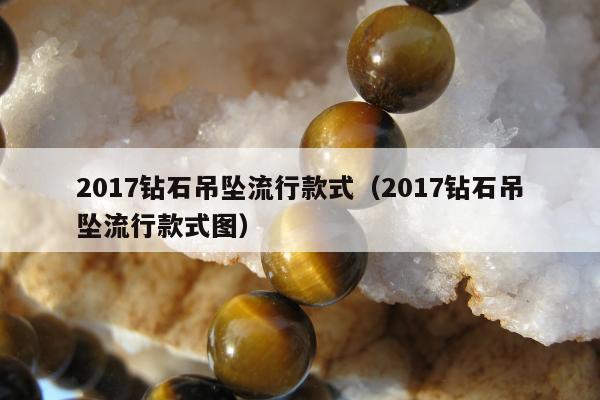 017钻石吊坠流行款式，2017钻石吊坠流行款式图"