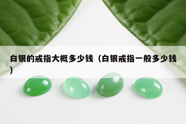 白银的戒指大概多少钱，白银戒指一般多少钱