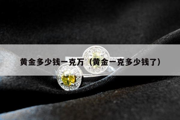 黄金多少钱一克万，黄金一克多少钱了