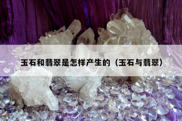 玉石和翡翠是怎样产生的，玉石与翡翠