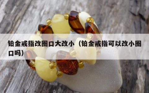 铂金戒指改圈口大改小，铂金戒指可以改小圈口吗
