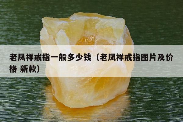 老凤祥戒指一般多少钱，老凤祥戒指图片及价格 新款