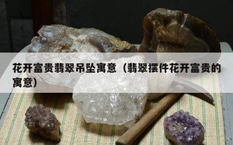花开富贵翡翠吊坠寓意，翡翠摆件花开富贵的寓意