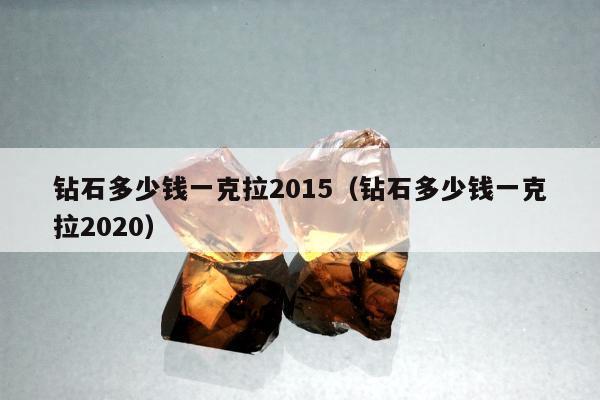 钻石多少钱一克拉2015，钻石多少钱一克拉2020