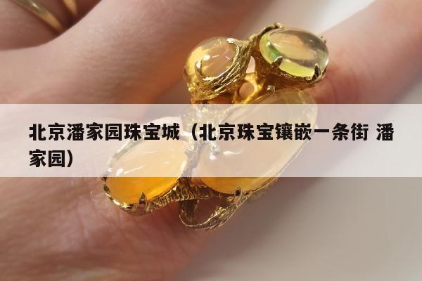 北京潘家园珠宝城，北京珠宝镶嵌一条街 潘家园