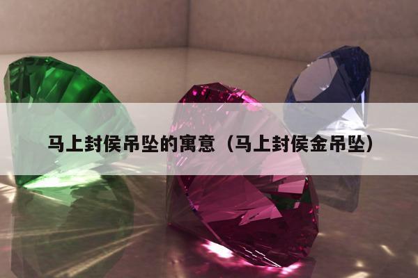 马上封侯吊坠的寓意，马上封侯金吊坠