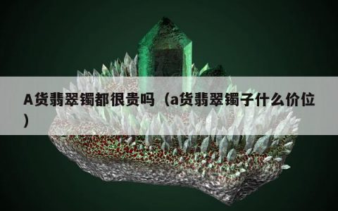 A货翡翠镯都很贵吗，a货翡翠镯子什么价位