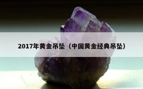 2017年黄金吊坠，中国黄金经典吊坠