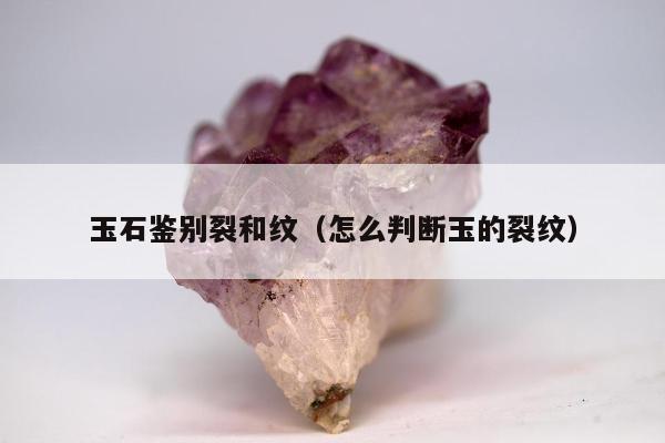 玉石鉴别裂和纹，怎么判断玉的裂纹