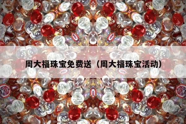 周大福珠宝免费送，周大福珠宝活动