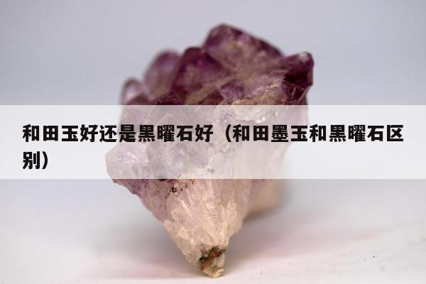 和田玉好还是黑曜石好，和田墨玉和黑曜石区别