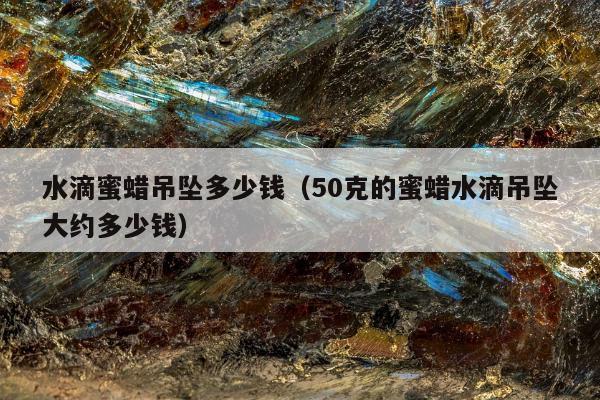 水滴蜜蜡吊坠多少钱，50克的蜜蜡水滴吊坠大约多少钱