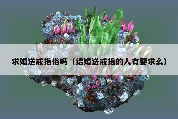 求婚送戒指俗吗，结婚送戒指的人有要求么