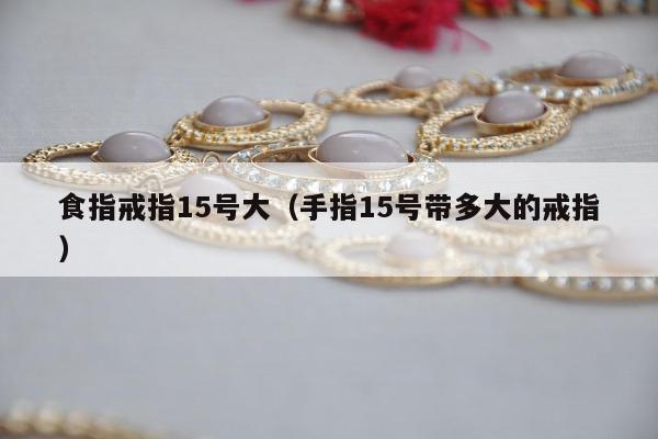 食指戒指15号大，手指15号带多大的戒指