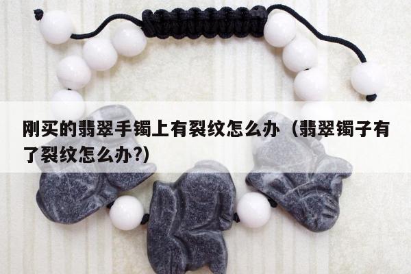 刚买的翡翠手镯上有裂纹怎么办，翡翠镯子有了裂纹怎么办?