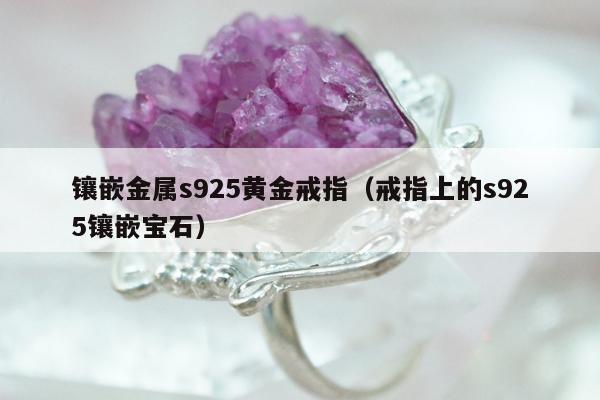 镶嵌金属s925黄金戒指，戒指上的s925镶嵌宝石