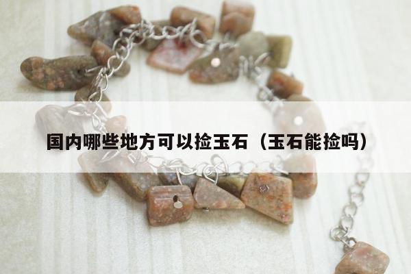 国内哪些地方可以捡玉石，玉石能捡吗