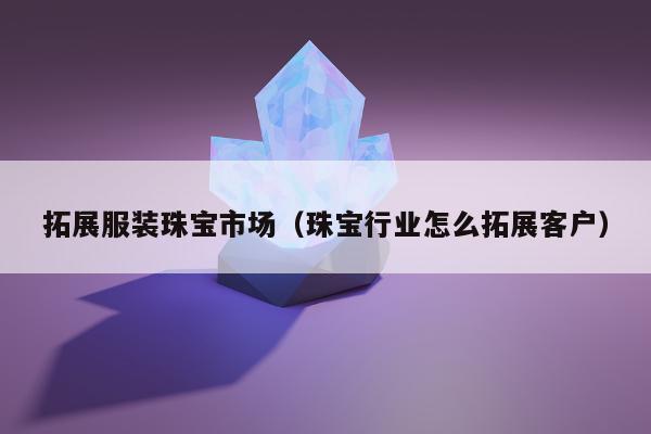 拓展服装珠宝市场，珠宝行业怎么拓展客户