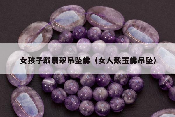 女孩子戴翡翠吊坠佛，女人戴玉佛吊坠
