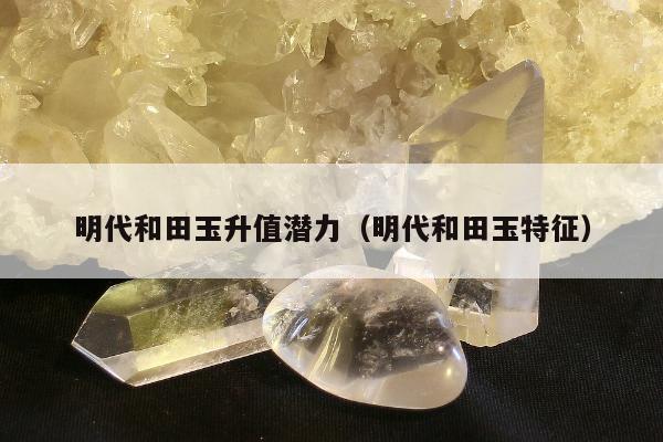 明代和田玉升值潜力，明代和田玉特征