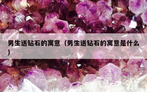 男生送钻石的寓意，男生送钻石的寓意是什么