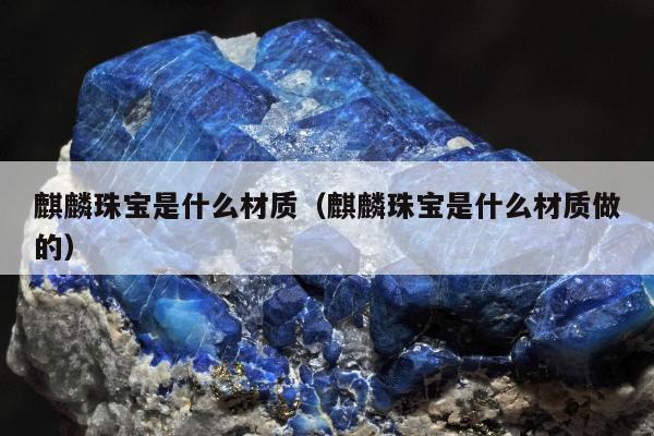 麒麟珠宝是什么材质，麒麟珠宝是什么材质做的