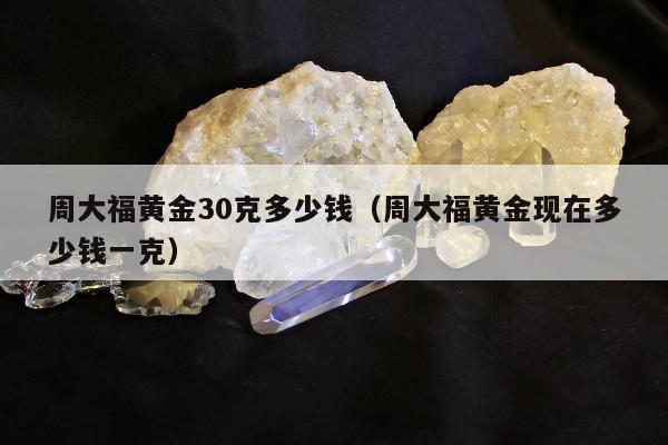 周大福黄金30克多少钱，周大福黄金现在多少钱一克